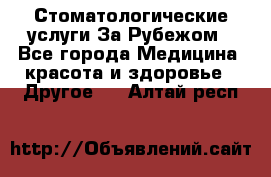 Стоматологические услуги За Рубежом - Все города Медицина, красота и здоровье » Другое   . Алтай респ.